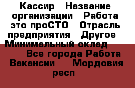 Кассир › Название организации ­ Работа-это проСТО › Отрасль предприятия ­ Другое › Минимальный оклад ­ 23 000 - Все города Работа » Вакансии   . Мордовия респ.